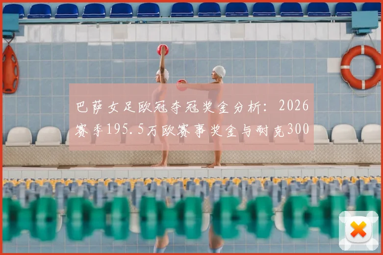 巴萨女足欧冠夺冠奖金分析：2026赛季195.5万欧赛事奖金与耐克300万欧激励如何分配，对比男足差距几何