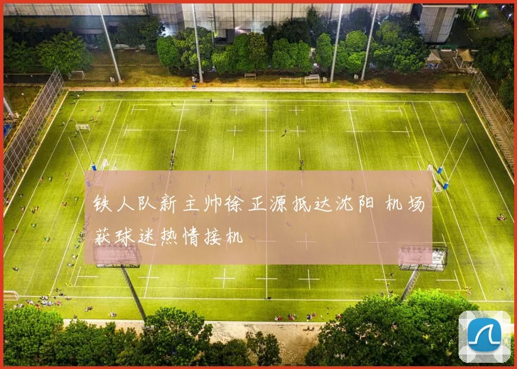 铁人队新主帅徐正源抵达沈阳 机场获球迷热情接机