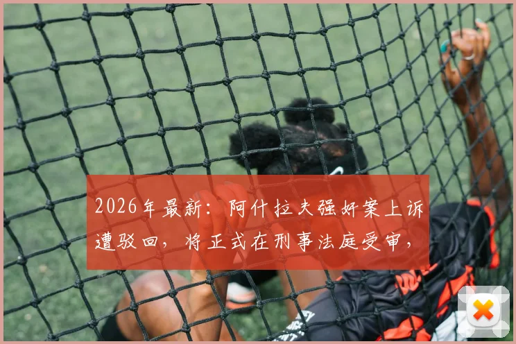 2026年最新：阿什拉夫强奸案上诉遭驳回，将正式在刑事法庭受审，对巴黎圣日耳曼未来有何影响？