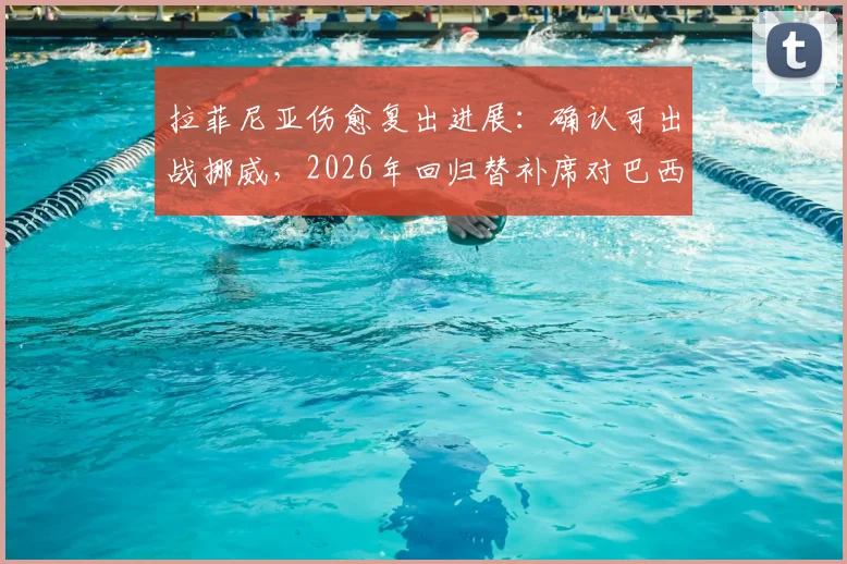 拉菲尼亚伤愈复出进展：确认可出战挪威，2026年回归替补席对巴西队战术影响解析