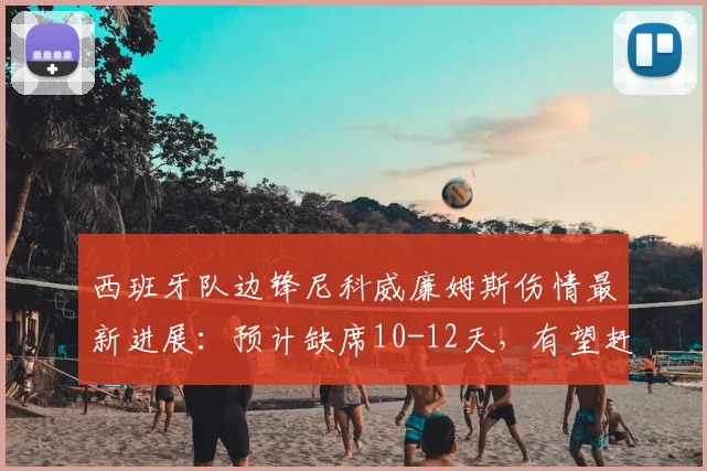 西班牙队边锋尼科威廉姆斯伤情最新进展：预计缺席10-12天，有望赶及2026欧洲杯1_8决赛出战