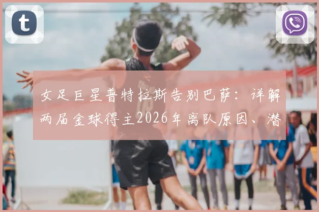 女足巨星普特拉斯告别巴萨:详解两届金球得主2026年离队原因、潜在下家及14年红蓝生涯数据回顾