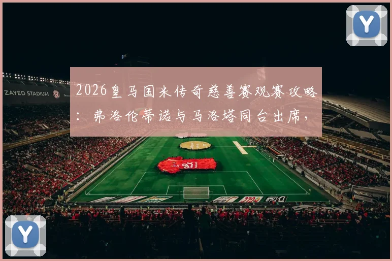 2026皇马国米传奇慈善赛观赛攻略：弗洛伦蒂诺与马洛塔同台出席，门票价格及球员阵容全解析