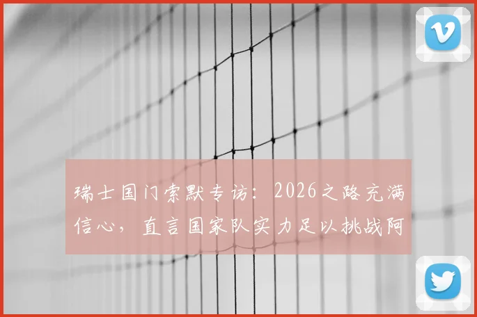 瑞士国门索默专访：2026之路充满信心，直言国家队实力足以挑战阿根廷