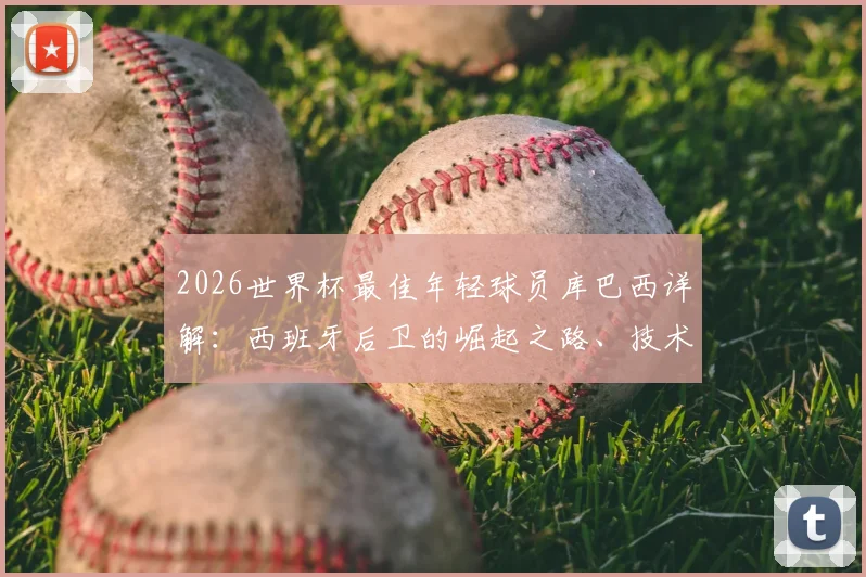 2026世界杯最佳年轻球员库巴西详解：西班牙后卫的崛起之路、技术特点与未来前景展望