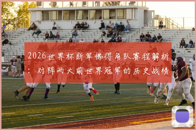 2026世界杯新军佛得角队赛程解析:对阵两大前世界冠军的历史战绩与晋级前景分析