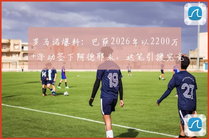 罗马诺爆料：巴萨2026年以2200万+浮动签下阿德耶米，这笔引援究竟值不值？