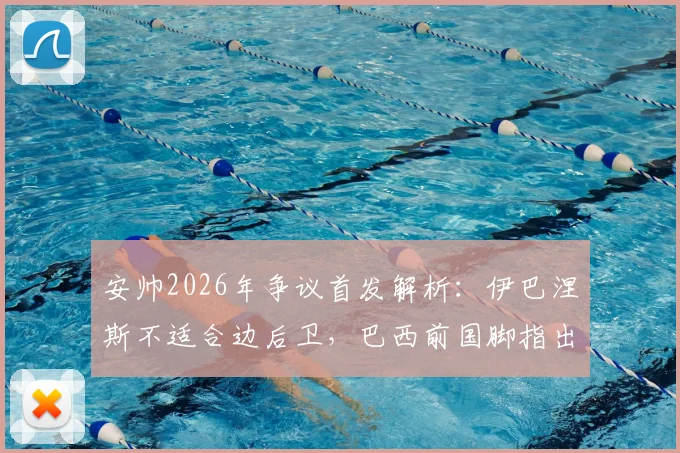 安帅2026年争议首发解析：伊巴涅斯不适合边后卫，巴西前国脚指出战术失误与替代方案