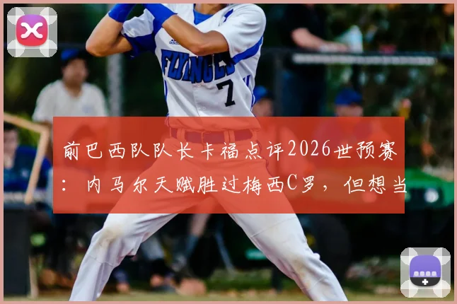 前巴西队队长卡福点评2026世预赛：内马尔天赋胜过梅西C罗，但想当核心必须学我们那代人的自律