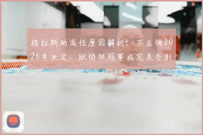 格拉斯纳离任原因解析：不后悔2026年决定，欧协联冠军成完美告别目标，未来去向引关注