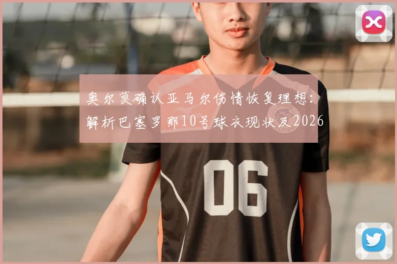 奥尔莫确认亚马尔伤情恢复理想：解析巴塞罗那10号球衣现状及2026年归属