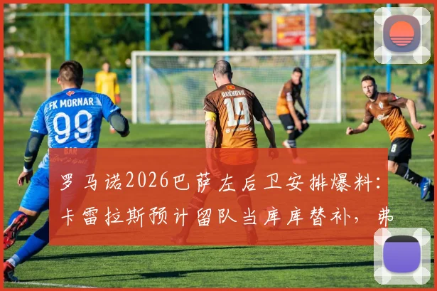 罗马诺2026巴萨左后卫安排爆料:卡雷拉斯预计留队当库库替补,弗兰·加西亚离队成定局