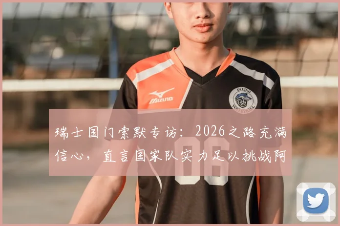 瑞士国门索默专访：2026之路充满信心，直言国家队实力足以挑战阿根廷