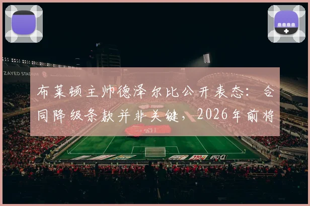布莱顿主帅德泽尔比公开表态：合同降级条款并非关键，2026年前将坚守球队