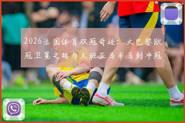 2026法国体育双冠奇迹:大巴黎欧冠卫冕之路与文班亚马率马刺冲冠全程回顾