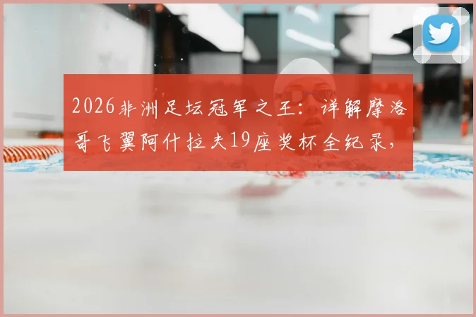 2026非洲足坛冠军之王:详解摩洛哥飞翼阿什拉夫19座奖杯全纪录,对比萨拉赫等巨星