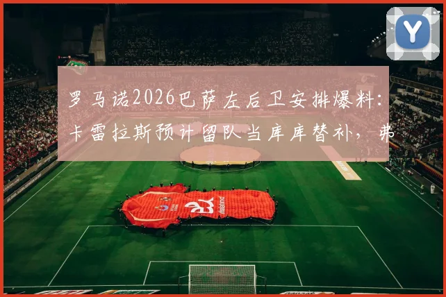 罗马诺2026巴萨左后卫安排爆料：卡雷拉斯预计留队当库库替补，弗兰·加西亚离队成定局
