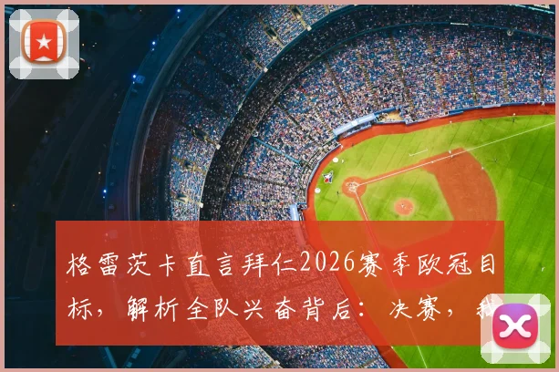 格雷茨卡直言拜仁2026赛季欧冠目标，解析全队兴奋背后：决赛，我们志在必得