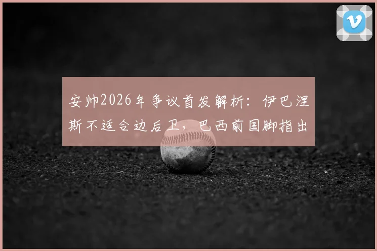 安帅2026年争议首发解析:伊巴涅斯不适合边后卫,巴西前国脚指出战术失误与替代方案