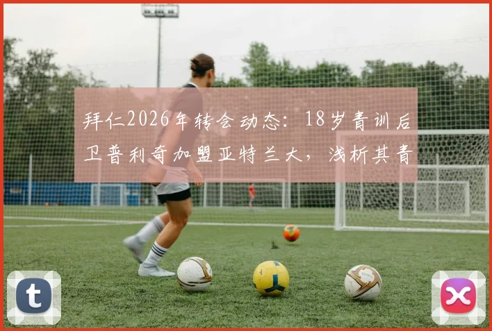 拜仁2026年转会动态:18岁青训后卫普利奇加盟亚特兰大,浅析其青训水平与近年拜仁出售的年轻球员去向